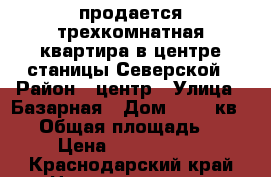 продается трехкомнатная квартира в центре станицы Северской › Район ­ центр › Улица ­ Базарная › Дом ­ 15, кв. 21 › Общая площадь ­ 58 › Цена ­ 2 000 000 - Краснодарский край Недвижимость » Квартиры продажа   